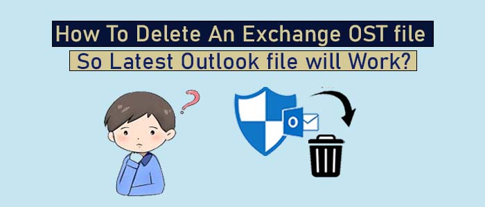 How To Delete an Exchange OST file So Latest Outlook file will Work?